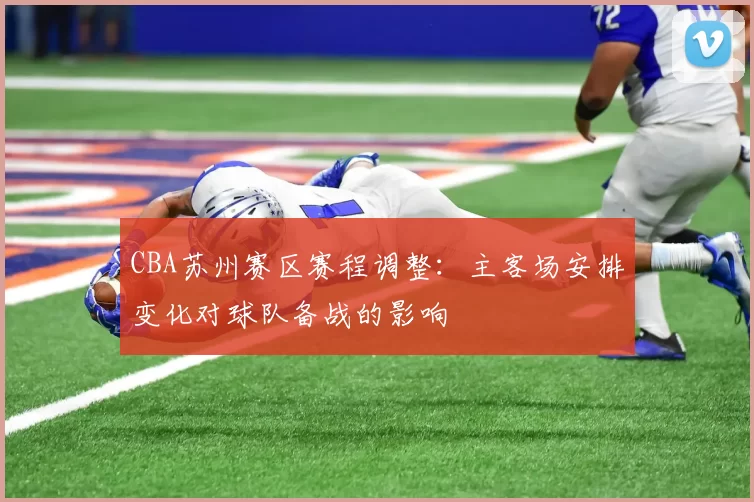 CBA苏州赛区赛程调整:主客场安排变化对球队备战的影响