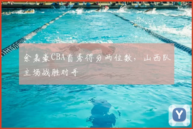 余嘉豪CBA首秀得分两位数，山西队主场战胜对手