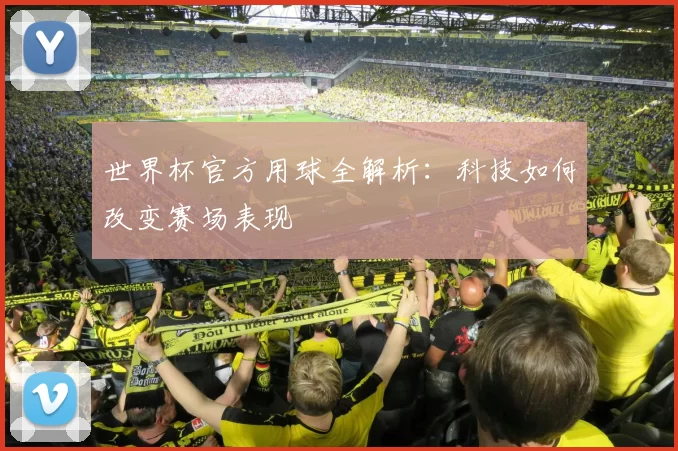 世界杯官方用球全解析：科技如何改变赛场表现