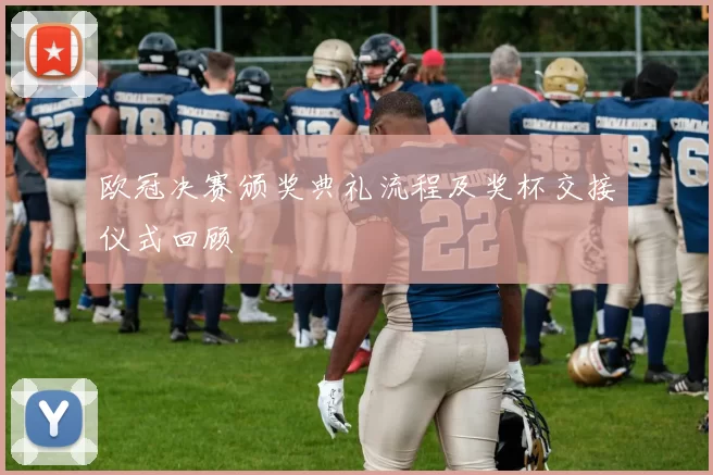 欧冠决赛颁奖典礼流程及奖杯交接仪式回顾