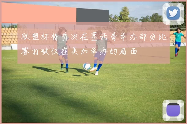 联盟杯将首次在墨西哥举办部分比赛打破仅在美加举办的局面