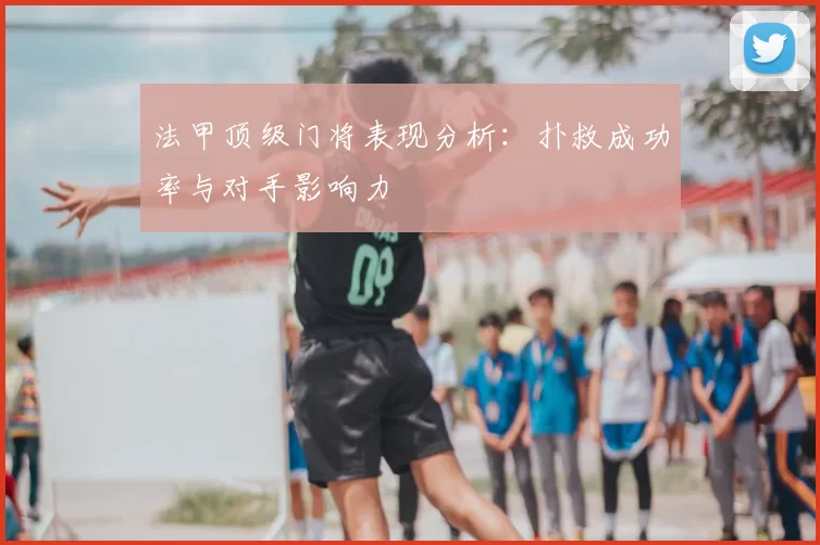 法甲顶级门将表现分析：扑救成功率与对手影响力