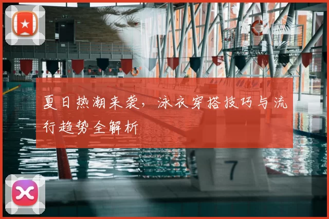 夏日热潮来袭，泳衣穿搭技巧与流行趋势全解析