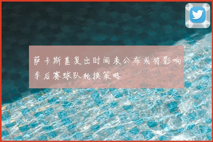 萨卡斯基复出时间表公布或将影响季后赛球队轮换策略