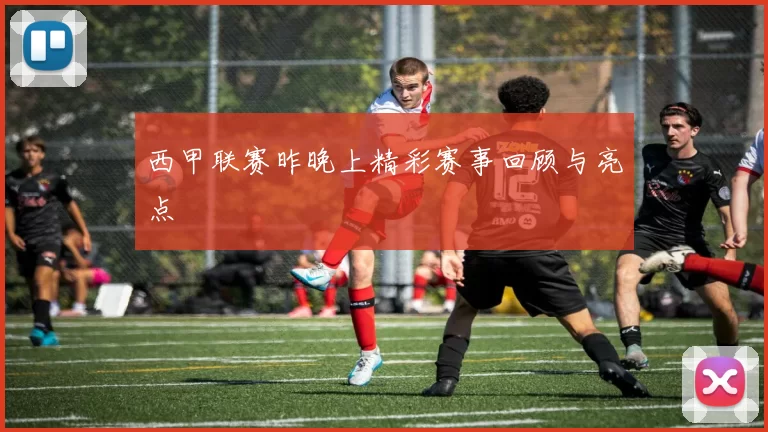 西甲联赛昨晚上精彩赛事回顾与亮点