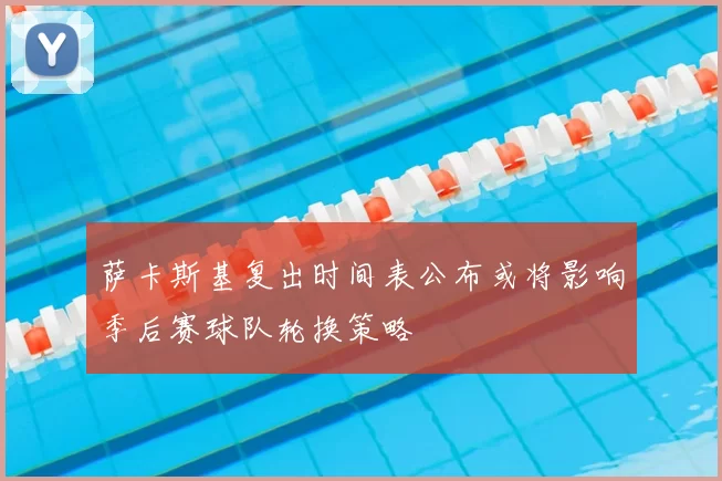 萨卡斯基复出时间表公布或将影响季后赛球队轮换策略