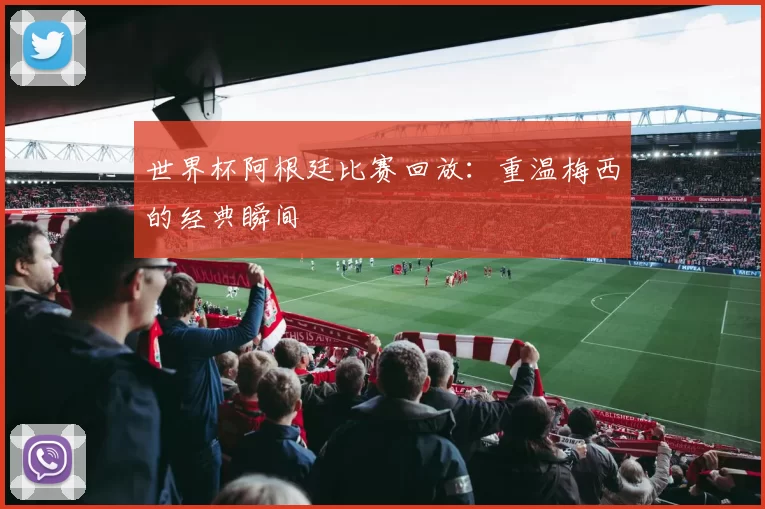 世界杯阿根廷比赛回放：重温梅西的经典瞬间