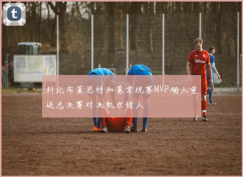 科比布莱恩特加冕常规赛MVP湖人重返总决赛对决凯尔特人