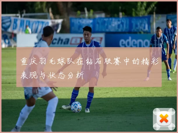 重庆羽毛球队在钻石联赛中的精彩表现与状态分析