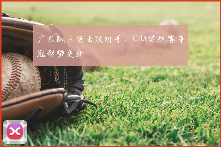 广东队主场击败对手，CBA常规赛争冠形势更新