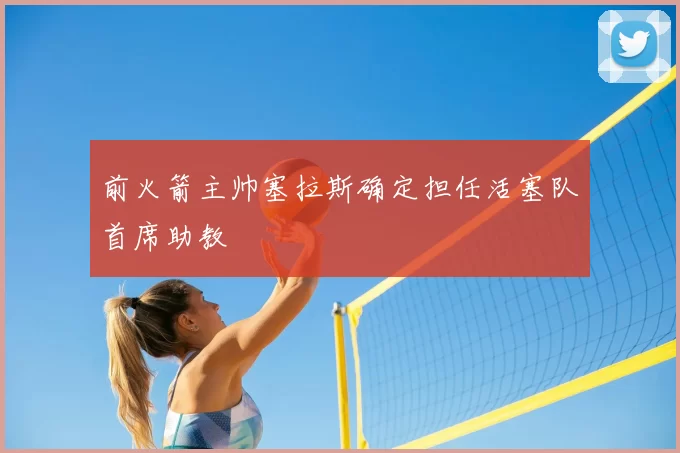 前火箭主帅塞拉斯确定担任活塞队首席助教