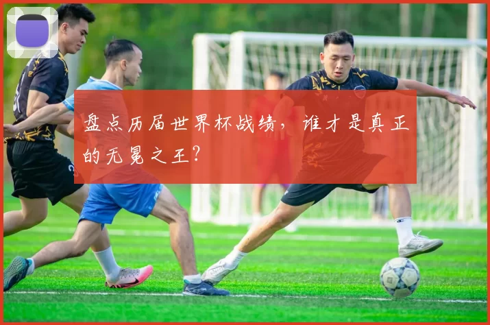 盘点历届世界杯战绩,谁才是真正的无冕之王?