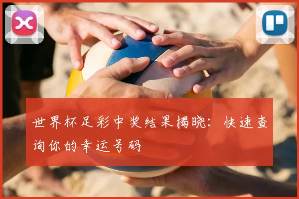 世界杯足彩中奖结果揭晓:快速查询你的幸运号码