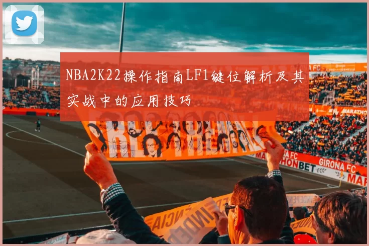 NBA2K22操作指南LF1键位解析及其实战中的应用技巧
