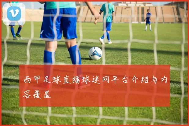 西甲足球直播球迷网平台介绍与内容覆盖