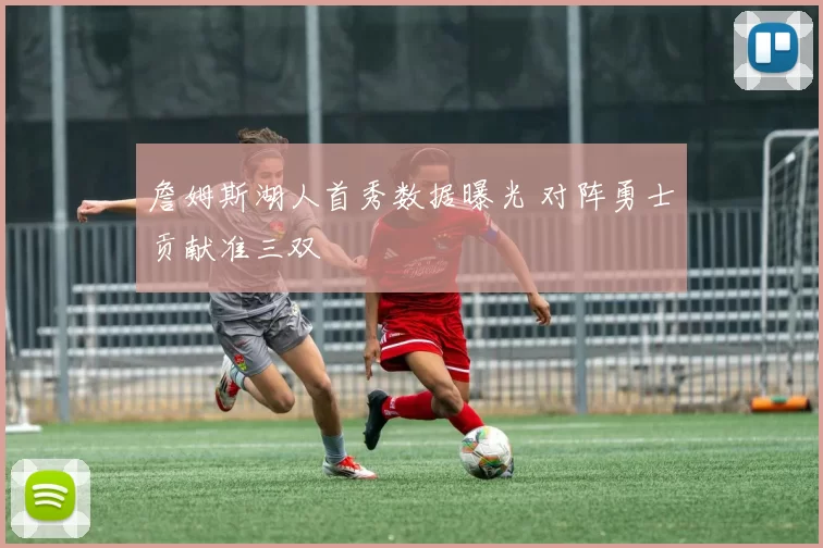 詹姆斯湖人首秀数据曝光 对阵勇士贡献准三双