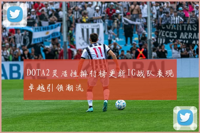 DOTA2灵活性排行榜更新IG战队表现卓越引领潮流