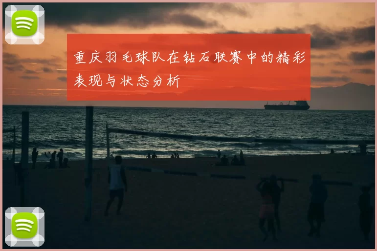 重庆羽毛球队在钻石联赛中的精彩表现与状态分析