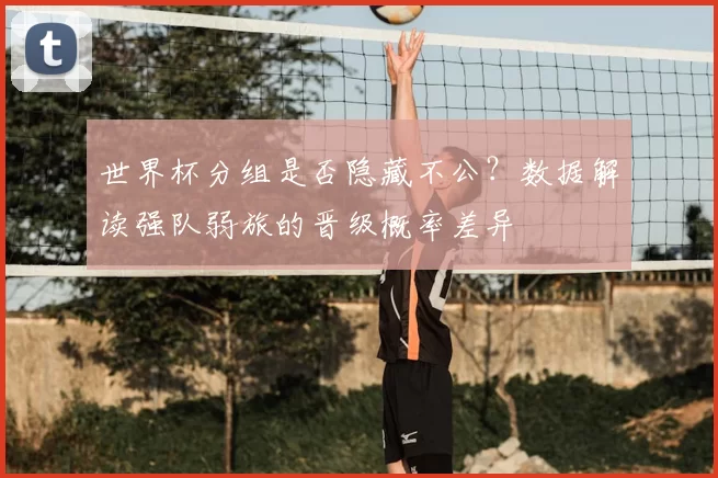 世界杯分组是否隐藏不公？数据解读强队弱旅的晋级概率差异