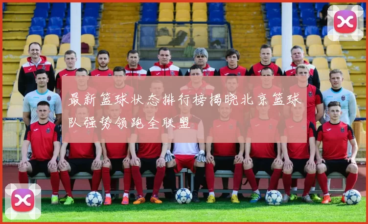最新篮球状态排行榜揭晓北京篮球队强势领跑全联盟