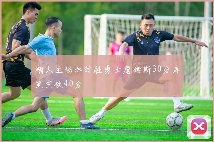 湖人主场加时胜勇士詹姆斯30分库里空砍40分