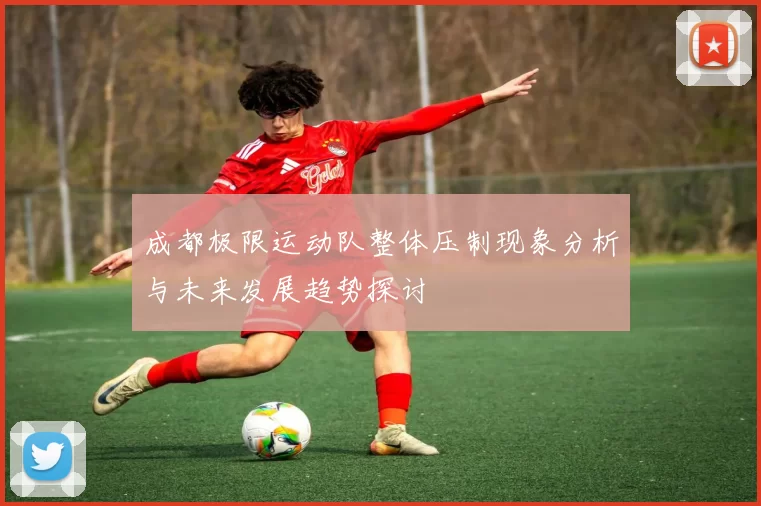 成都极限运动队整体压制现象分析与未来发展趋势探讨