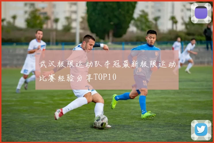武汉极限运动队夺冠最新极限运动比赛经验分享TOP10