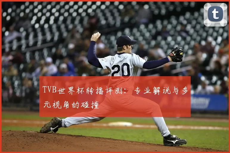 TVB世界杯转播评测：专业解说与多元视角的碰撞