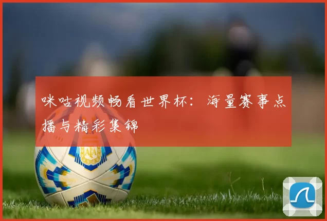 咪咕视频畅看世界杯：海量赛事点播与精彩集锦