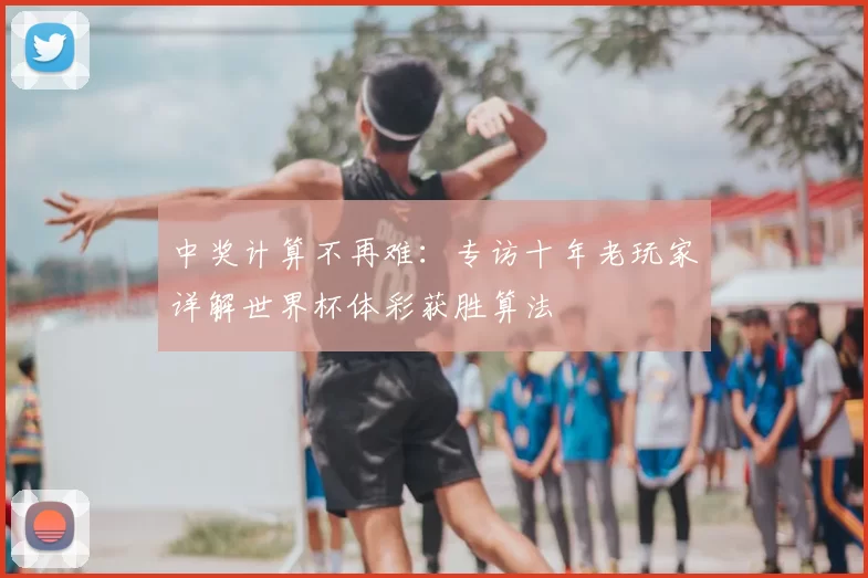 中奖计算不再难：专访十年老玩家详解世界杯体彩获胜算法