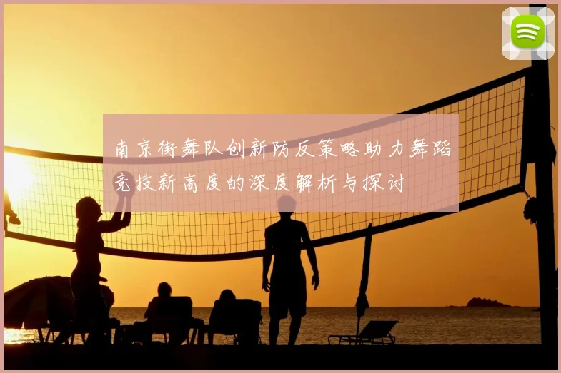 南京街舞队创新防反策略助力舞蹈竞技新高度的深度解析与探讨