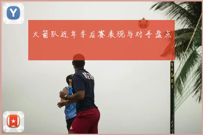 火箭队近年季后赛表现与对手盘点