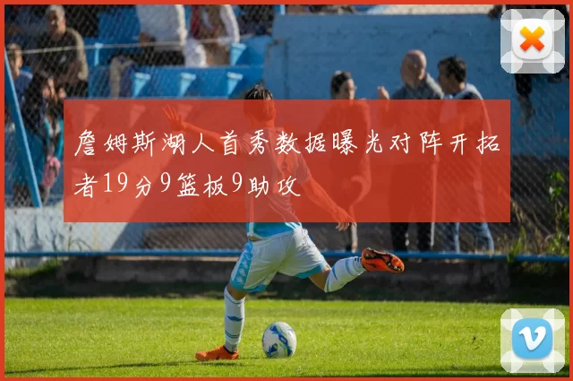 詹姆斯湖人首秀数据曝光对阵开拓者19分9篮板9助攻