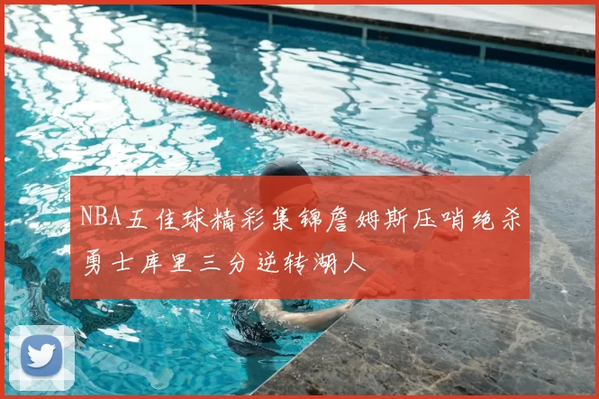 NBA五佳球精彩集锦詹姆斯压哨绝杀勇士库里三分逆转湖人