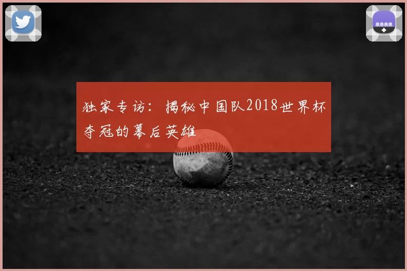 独家专访：揭秘中国队2018世界杯夺冠的幕后英雄