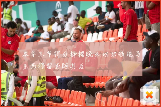 本季末节得分榜揭晓米切尔领跑马克西穆雷紧随其后