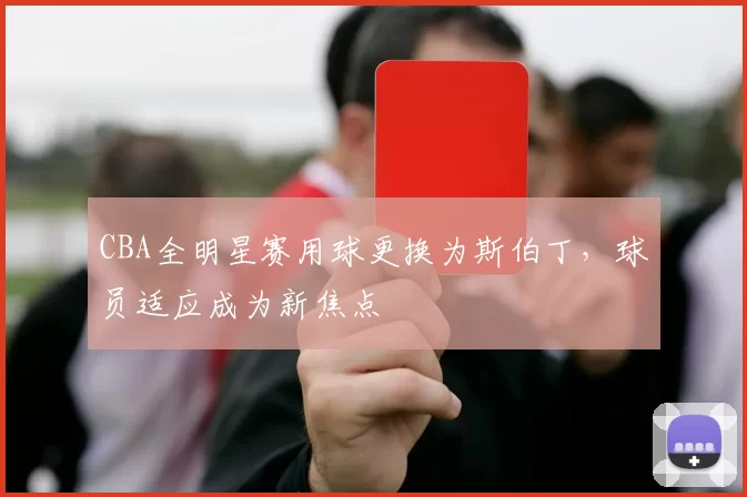CBA全明星赛用球更换为斯伯丁,球员适应成为新焦点