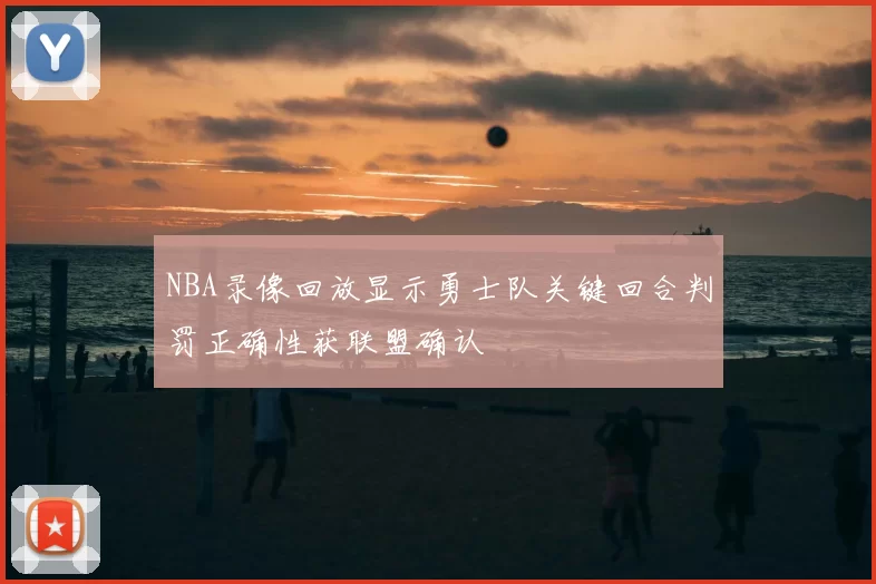 NBA录像回放显示勇士队关键回合判罚正确性获联盟确认