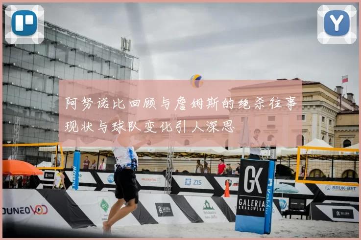 阿努诺比回顾与詹姆斯的绝杀往事现状与球队变化引人深思