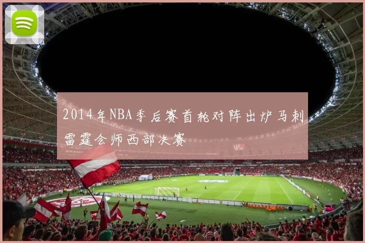 2014年NBA季后赛首轮对阵出炉马刺雷霆会师西部决赛