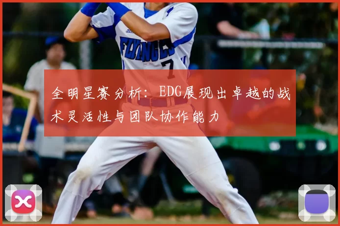 全明星赛分析:EDG展现出卓越的战术灵活性与团队协作能力