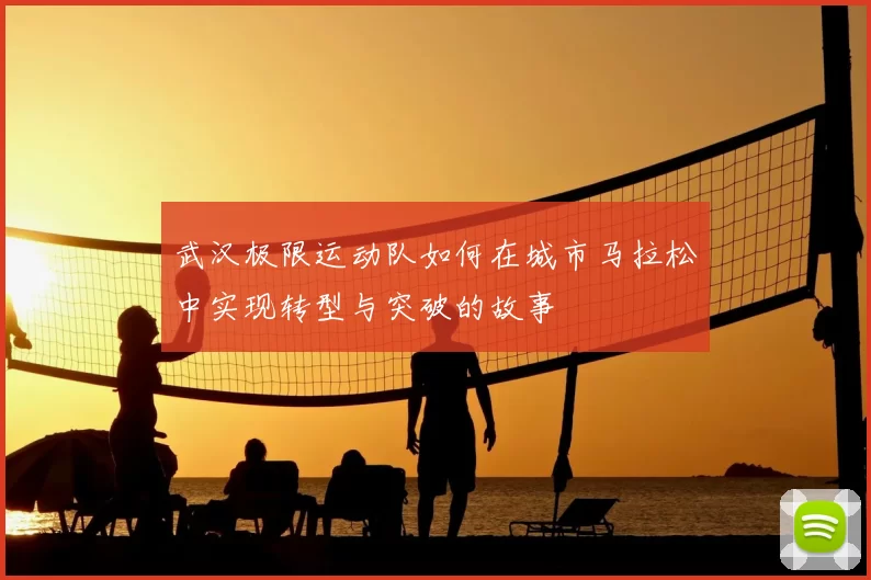 武汉极限运动队如何在城市马拉松中实现转型与突破的故事