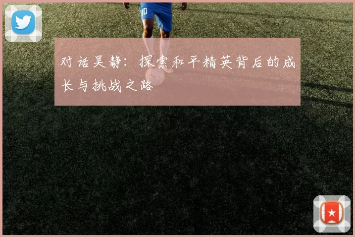对话吴静：探索和平精英背后的成长与挑战之路