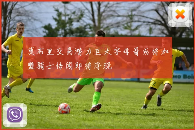 莫布里交易潜力巨大字母哥或将加盟骑士传闻即将浮现