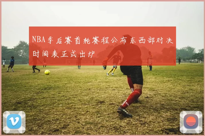 NBA季后赛首轮赛程公布东西部对决时间表正式出炉