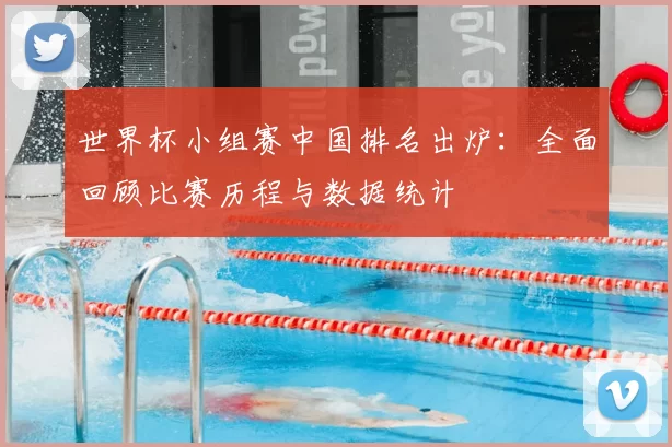 世界杯小组赛中国排名出炉：全面回顾比赛历程与数据统计