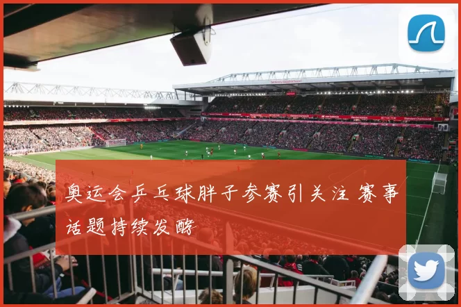 奥运会乒乓球胖子参赛引关注 赛事话题持续发酵