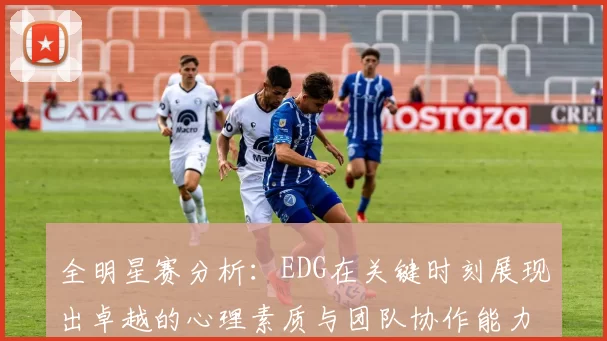 全明星赛分析：EDG在关键时刻展现出卓越的心理素质与团队协作能力