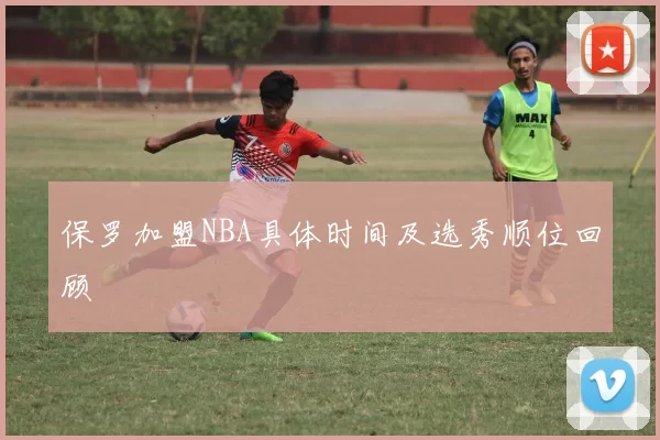 保罗加盟NBA具体时间及选秀顺位回顾