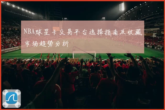 NBA球星卡交易平台选择指南及收藏市场趋势分析